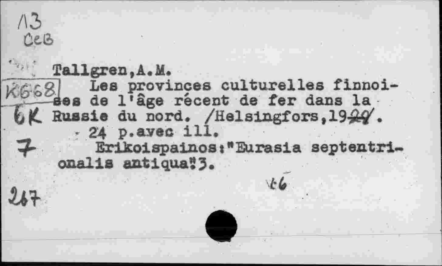 ﻿/\2>
м
_____ Tallgren,A.M.
Les provinces culturelles finnoises de l'âge récent de fer dans la Russie du nord. /Helsingfors ,19-»^.
• 24 p.avec ill.
Erikoispainost "Eurasia sept ent ri. onalis antiquaSJ.
Liï
L'G